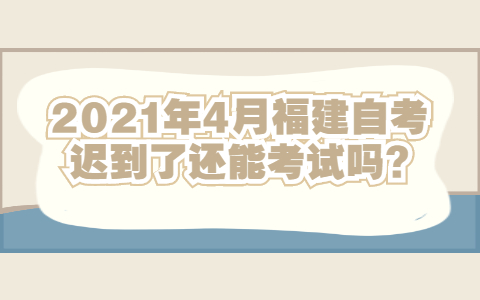 2021年4月福建自考迟到了还能考试吗?